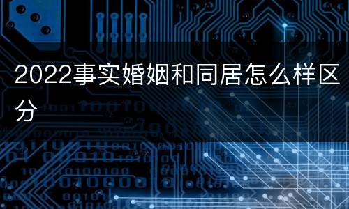 2022事实婚姻和同居怎么样区分