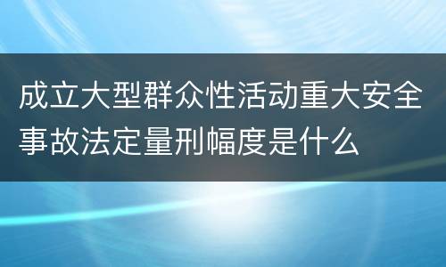 成立大型群众性活动重大安全事故法定量刑幅度是什么