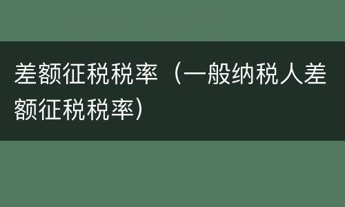 差额征税税率（一般纳税人差额征税税率）