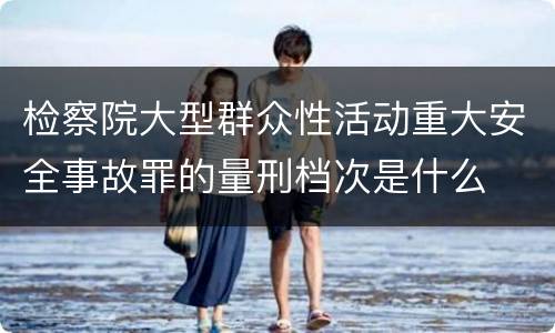 检察院大型群众性活动重大安全事故罪的量刑档次是什么