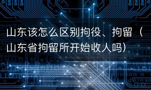山东该怎么区别拘役、拘留（山东省拘留所开始收人吗）