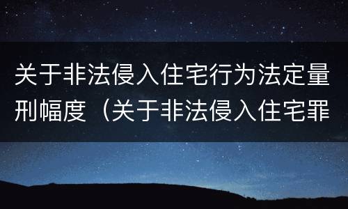 关于非法侵入住宅行为法定量刑幅度（关于非法侵入住宅罪司法解释）