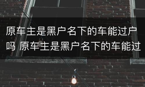 原车主是黑户名下的车能过户吗 原车主是黑户名下的车能过户吗多少钱