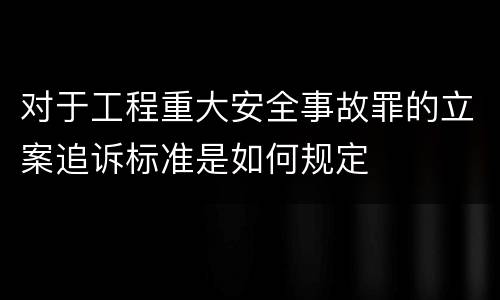 对于工程重大安全事故罪的立案追诉标准是如何规定