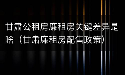 甘肃公租房廉租房关键差异是啥（甘肃廉租房配售政策）