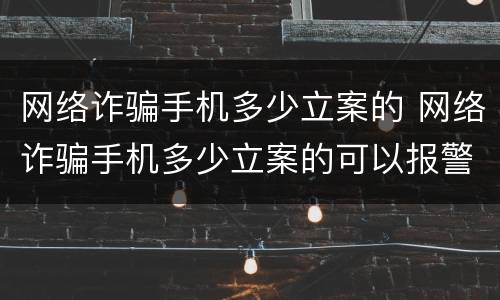 网络诈骗手机多少立案的 网络诈骗手机多少立案的可以报警