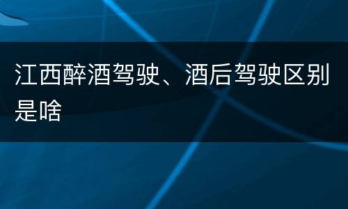 江西醉酒驾驶、酒后驾驶区别是啥