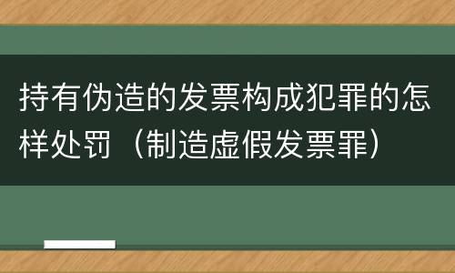 持有伪造的发票构成犯罪的怎样处罚（制造虚假发票罪）