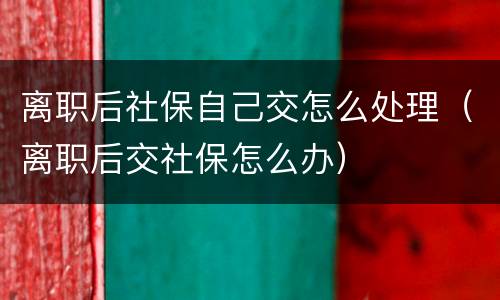 离职后社保自己交怎么处理（离职后交社保怎么办）