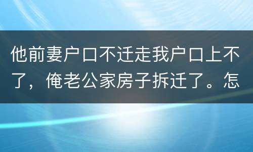 他前妻户口不迁走我户口上不了，俺老公家房子拆迁了。怎么才能让我户口迁过去，
