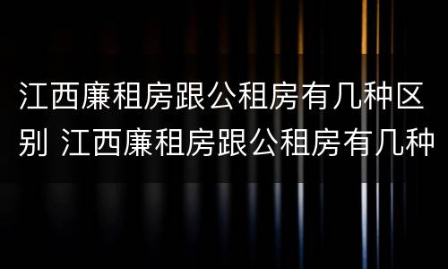 江西廉租房跟公租房有几种区别 江西廉租房跟公租房有几种区别图片