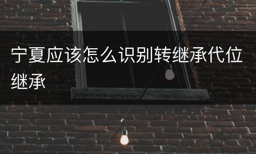 宁夏应该怎么识别转继承代位继承