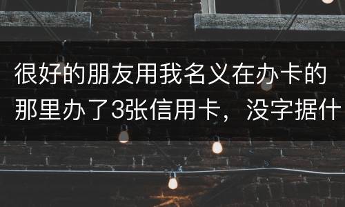 很好的朋友用我名义在办卡的那里办了3张信用卡，没字据什么的，他要是不认同要怎样办