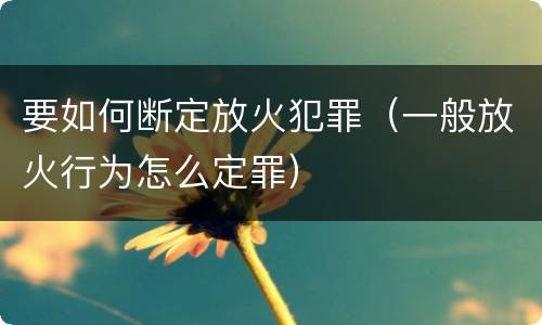 要如何断定放火犯罪（一般放火行为怎么定罪）