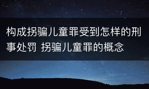 构成拐骗儿童罪受到怎样的刑事处罚 拐骗儿童罪的概念