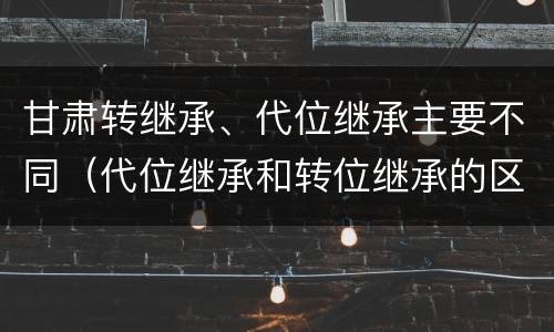 甘肃转继承、代位继承主要不同（代位继承和转位继承的区别）