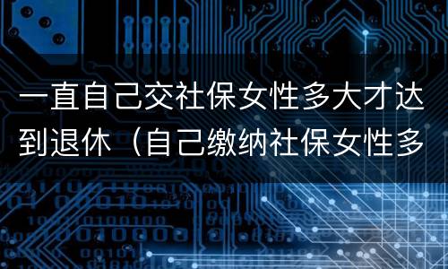 一直自己交社保女性多大才达到退休（自己缴纳社保女性多少岁可以领退休金）