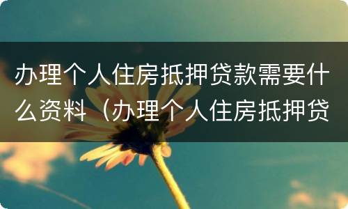 办理个人住房抵押贷款需要什么资料（办理个人住房抵押贷款需要什么资料和手续）