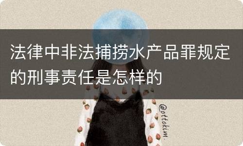 法律中非法捕捞水产品罪规定的刑事责任是怎样的
