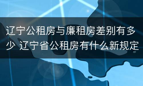 辽宁公租房与廉租房差别有多少 辽宁省公租房有什么新规定