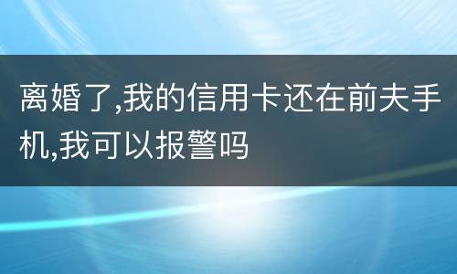 离婚了,我的信用卡还在前夫手机,我可以报警吗