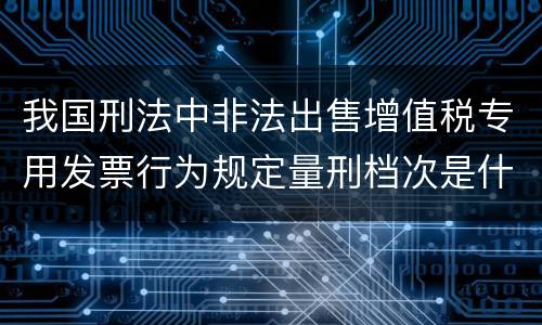 我国刑法中非法出售增值税专用发票行为规定量刑档次是什么