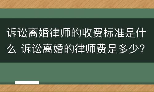 诉讼离婚律师的收费标准是什么 诉讼离婚的律师费是多少?