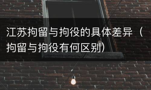 江苏拘留与拘役的具体差异（拘留与拘役有何区别）