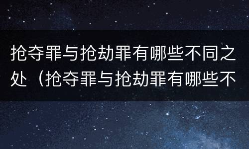 抢夺罪与抢劫罪有哪些不同之处（抢夺罪与抢劫罪有哪些不同之处呢）