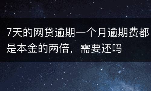 7天的网贷逾期一个月逾期费都是本金的两倍，需要还吗