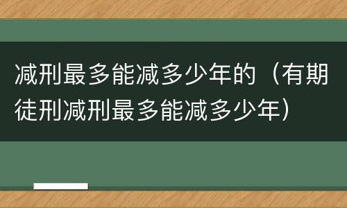 减刑最多能减多少年的（有期徒刑减刑最多能减多少年）
