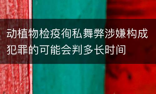 动植物检疫徇私舞弊涉嫌构成犯罪的可能会判多长时间