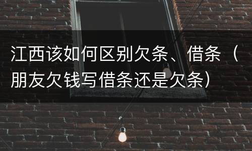 江西该如何区别欠条、借条（朋友欠钱写借条还是欠条）