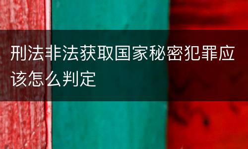 刑法非法获取国家秘密犯罪应该怎么判定