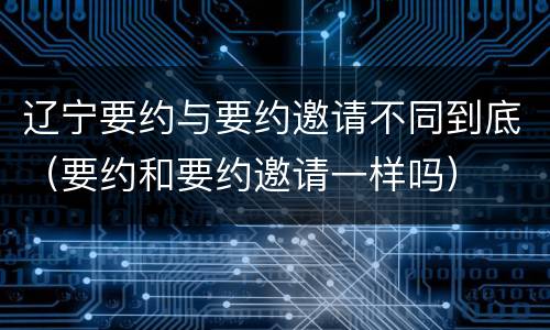 辽宁要约与要约邀请不同到底（要约和要约邀请一样吗）