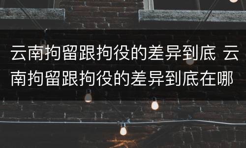 云南拘留跟拘役的差异到底 云南拘留跟拘役的差异到底在哪里