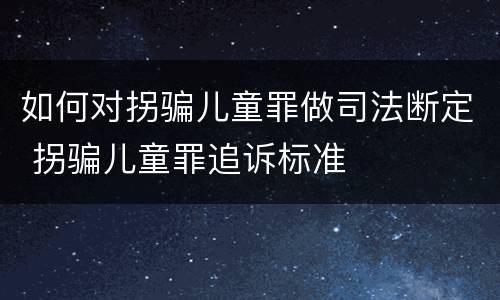 如何对拐骗儿童罪做司法断定 拐骗儿童罪追诉标准