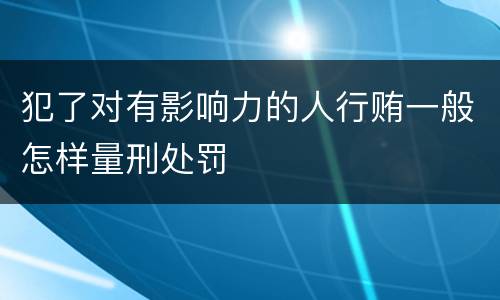 犯了对有影响力的人行贿一般怎样量刑处罚