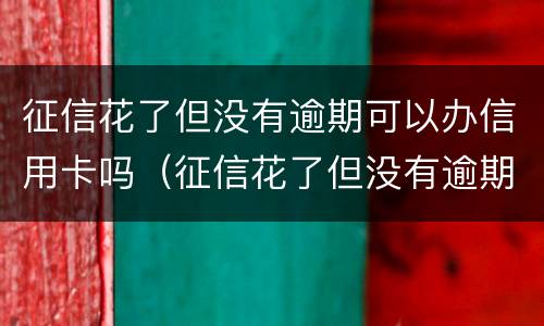 征信花了但没有逾期可以办信用卡吗（征信花了但没有逾期可以办信用卡吗）