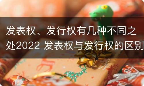发表权、发行权有几种不同之处2022 发表权与发行权的区别