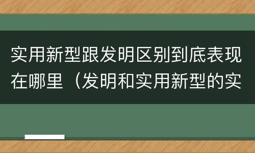实用新型跟发明区别到底表现在哪里（发明和实用新型的实用性）