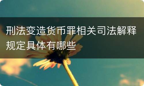 刑法变造货币罪相关司法解释规定具体有哪些