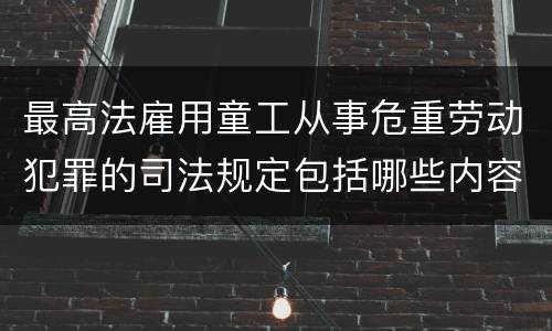 最高法雇用童工从事危重劳动犯罪的司法规定包括哪些内容
