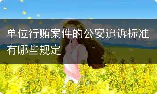 单位行贿案件的公安追诉标准有哪些规定