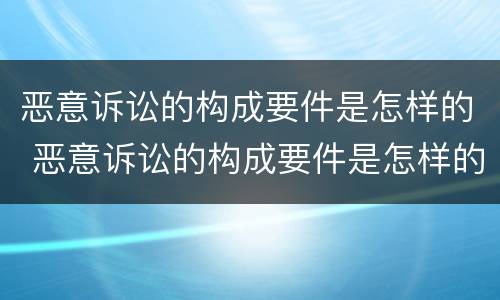 恶意诉讼的构成要件是怎样的 恶意诉讼的构成要件是怎样的呢