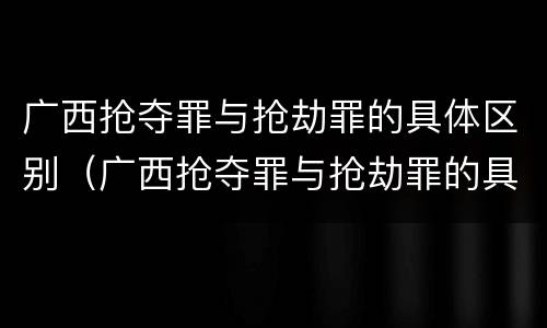 广西抢夺罪与抢劫罪的具体区别（广西抢夺罪与抢劫罪的具体区别是什么）