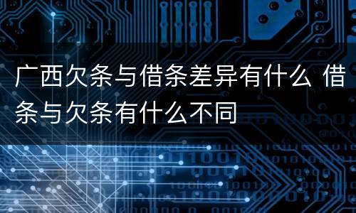 广西欠条与借条差异有什么 借条与欠条有什么不同