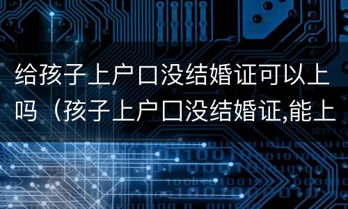 给孩子上户口没结婚证可以上吗（孩子上户囗没结婚证,能上呜?）