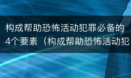 构成帮助恐怖活动犯罪必备的4个要素（构成帮助恐怖活动犯罪必备的4个要素包括）