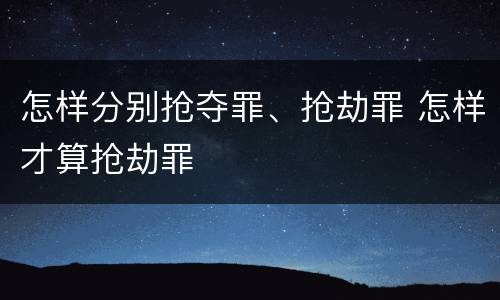 怎样分别抢夺罪、抢劫罪 怎样才算抢劫罪
